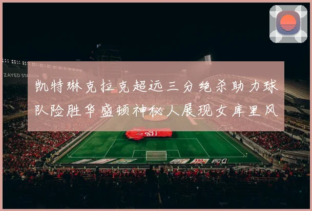 凯特琳克拉克超远三分绝杀助力球队险胜华盛顿神秘人展现女库里风采