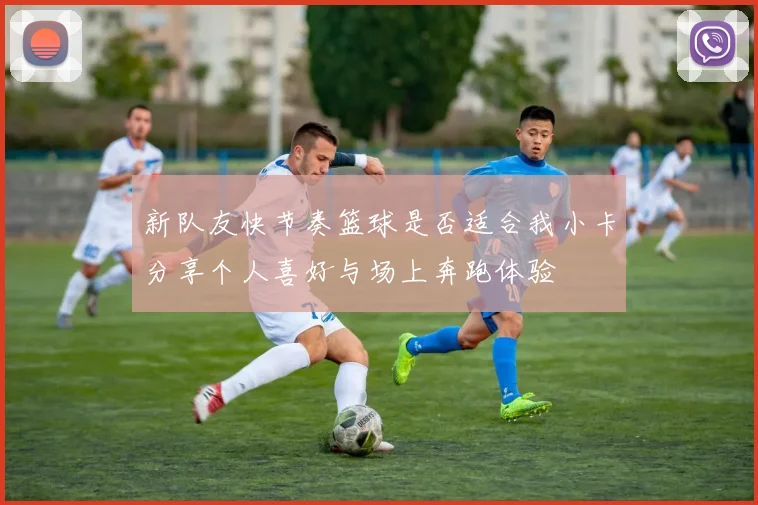 新队友快节奏篮球是否适合我小卡分享个人喜好与场上奔跑体验