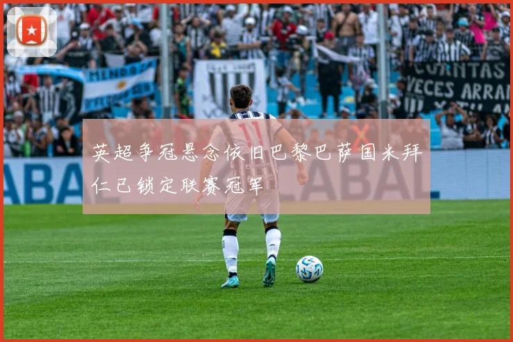 英超争冠悬念依旧巴黎巴萨国米拜仁已锁定联赛冠军