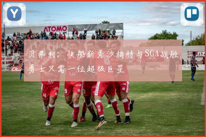 贝弗利：快船新秀沙梅特与SGA战胜勇士只需一位超级巨星