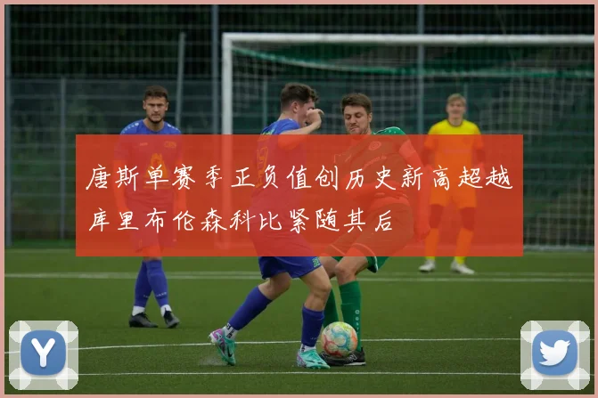 唐斯单赛季正负值创历史新高超越库里布伦森科比紧随其后