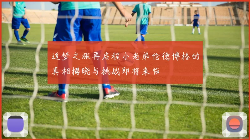 追梦之旅再启程小老弟伦德博格的真相揭晓与挑战即将来临