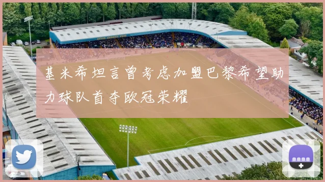 基米希坦言曾考虑加盟巴黎希望助力球队首夺欧冠荣耀