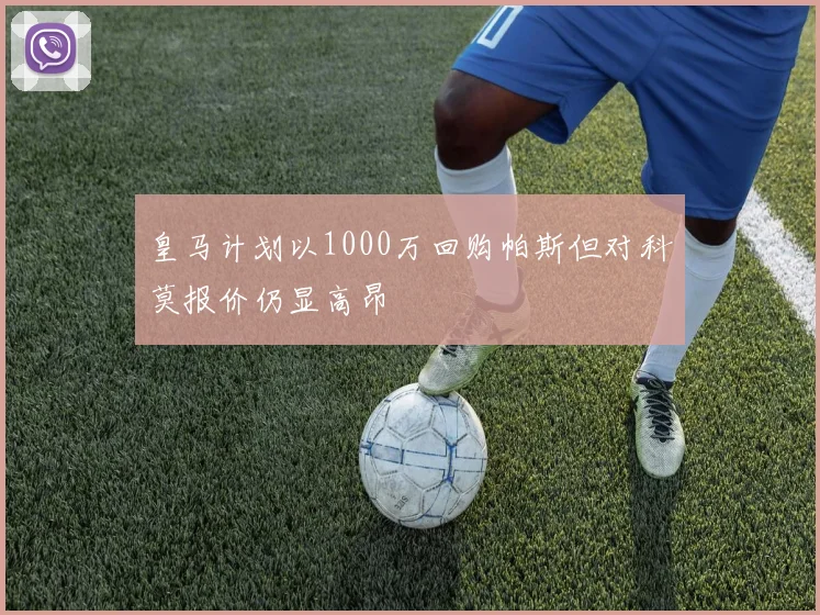 皇马计划以1000万回购帕斯但对科莫报价仍显高昂
