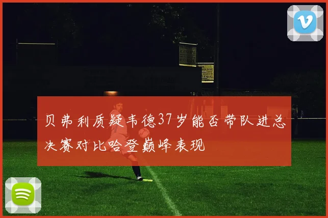 贝弗利质疑韦德37岁能否带队进总决赛对比哈登巅峰表现