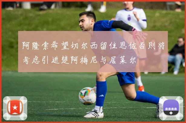 阿隆索希望切尔西留住恩佐否则将考虑引进楚阿梅尼与居莱尔