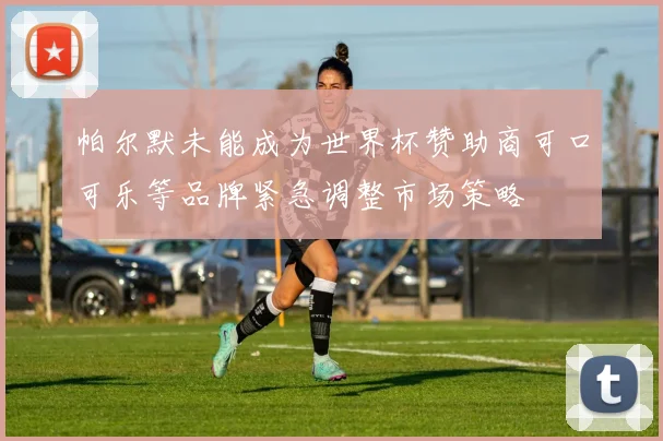 帕尔默未能成为世界杯赞助商可口可乐等品牌紧急调整市场策略