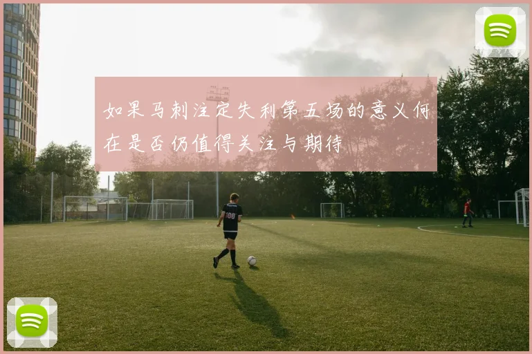 如果马刺注定失利第五场的意义何在是否仍值得关注与期待
