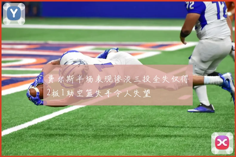 费尔斯半场表现惨淡三投全失仅得2板1助空篮失手令人失望