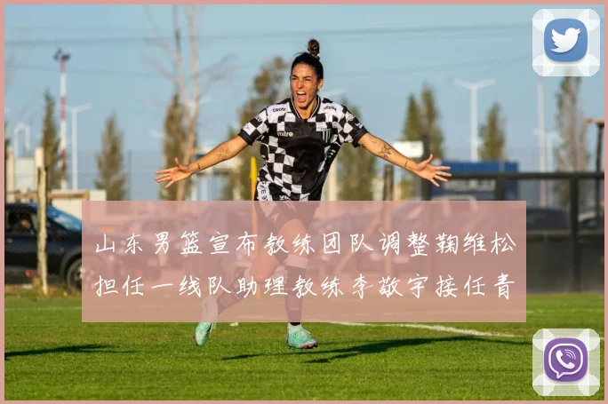 山东男篮宣布教练团队调整鞠维松担任一线队助理教练李敬宇接任青年队主教练