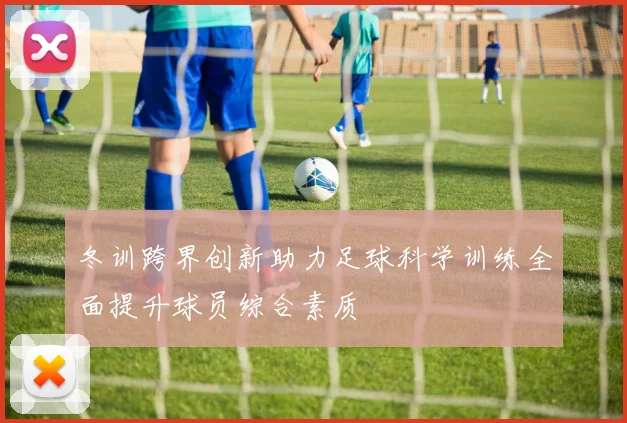 冬训跨界创新助力足球科学训练全面提升球员综合素质