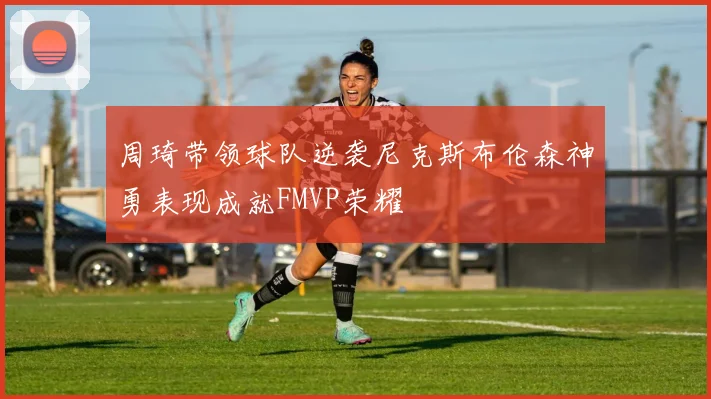 周琦带领球队逆袭尼克斯布伦森神勇表现成就FMVP荣耀