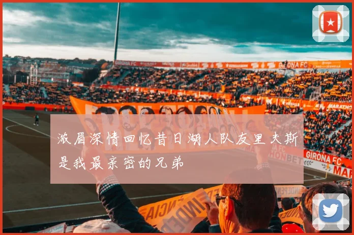 浓眉深情回忆昔日湖人队友里夫斯是我最亲密的兄弟