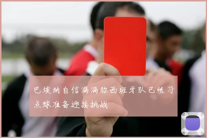 巴埃纳自信满满称西班牙队已练习点球准备迎接挑战