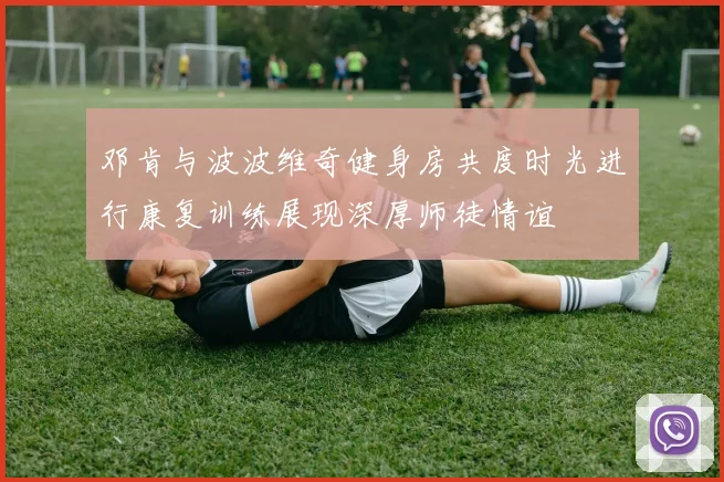 邓肯与波波维奇健身房共度时光进行康复训练展现深厚师徒情谊